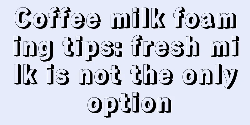 Coffee milk foaming tips: fresh milk is not the only option