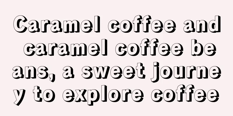 Caramel coffee and caramel coffee beans, a sweet journey to explore coffee