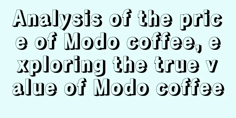 Analysis of the price of Modo coffee, exploring the true value of Modo coffee