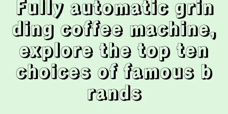 Fully automatic grinding coffee machine, explore the top ten choices of famous brands