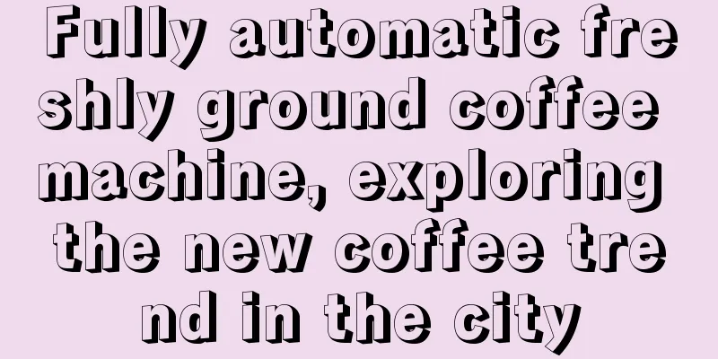 Fully automatic freshly ground coffee machine, exploring the new coffee trend in the city