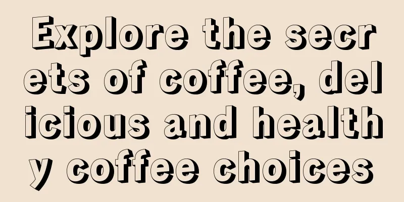 Explore the secrets of coffee, delicious and healthy coffee choices