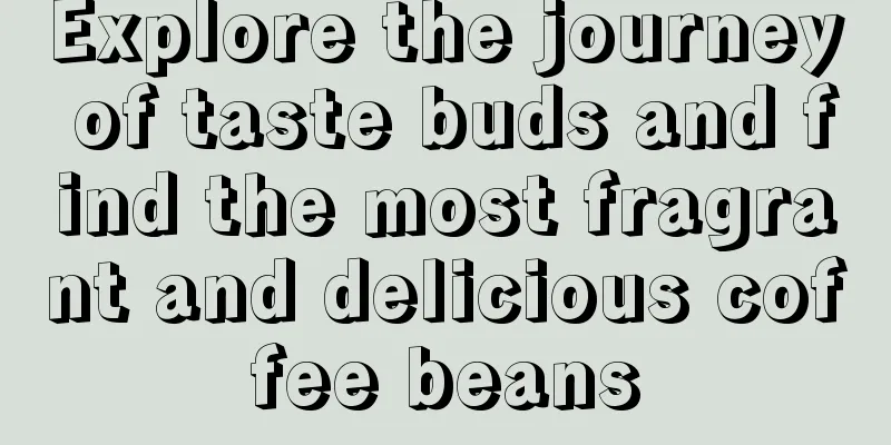 Explore the journey of taste buds and find the most fragrant and delicious coffee beans