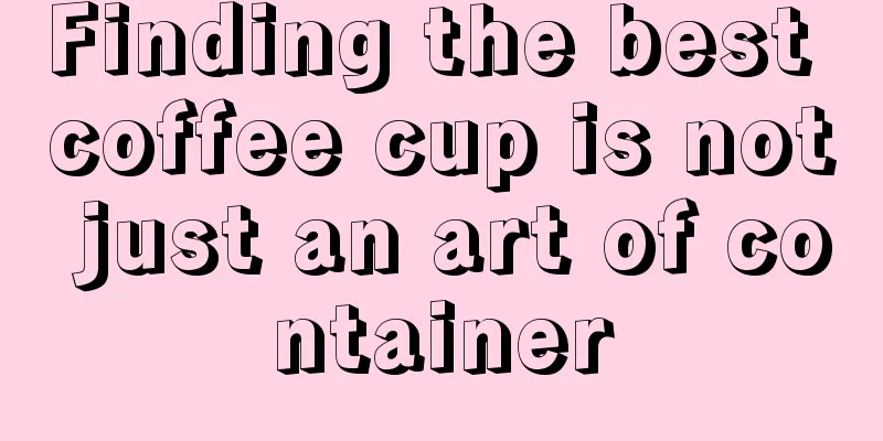 Finding the best coffee cup is not just an art of container