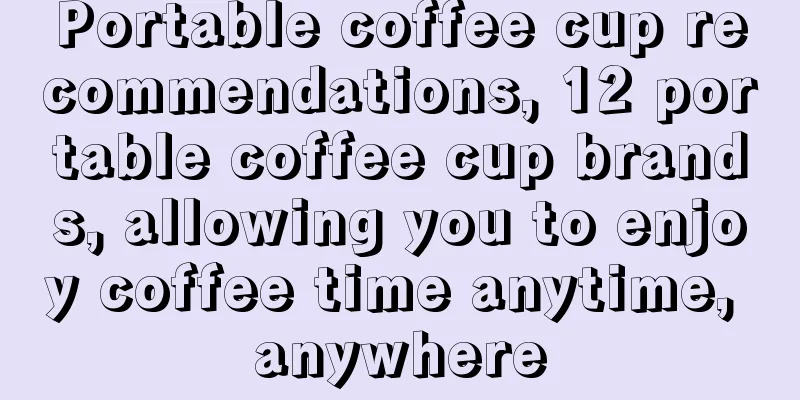 Portable coffee cup recommendations, 12 portable coffee cup brands, allowing you to enjoy coffee time anytime, anywhere