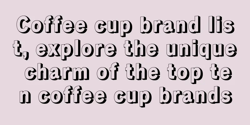 Coffee cup brand list, explore the unique charm of the top ten coffee cup brands