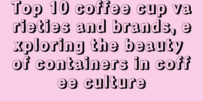 Top 10 coffee cup varieties and brands, exploring the beauty of containers in coffee culture