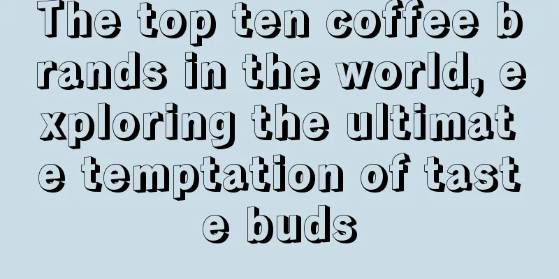 The top ten coffee brands in the world, exploring the ultimate temptation of taste buds