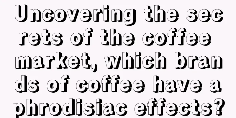 Uncovering the secrets of the coffee market, which brands of coffee have aphrodisiac effects?