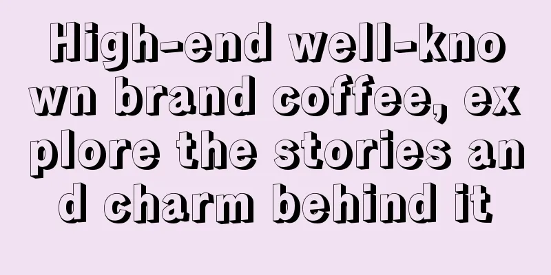 High-end well-known brand coffee, explore the stories and charm behind it