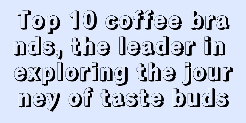 Top 10 coffee brands, the leader in exploring the journey of taste buds