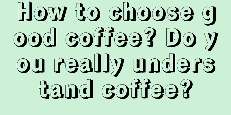 How to choose good coffee? Do you really understand coffee?