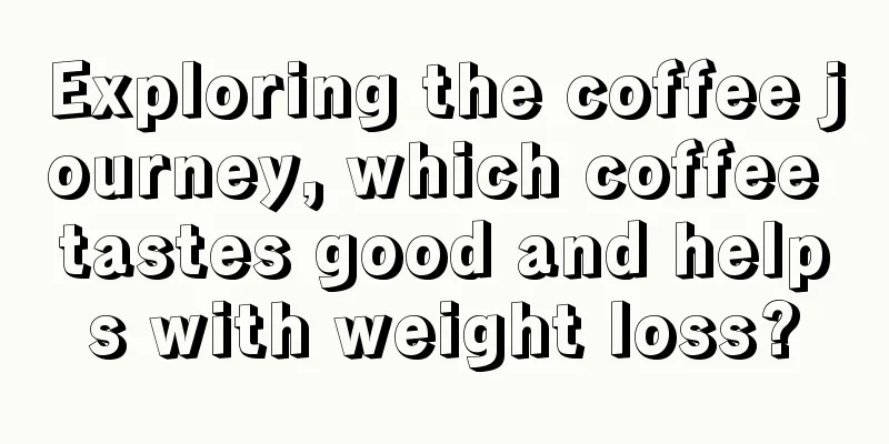 Exploring the coffee journey, which coffee tastes good and helps with weight loss?