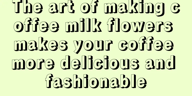 The art of making coffee milk flowers makes your coffee more delicious and fashionable