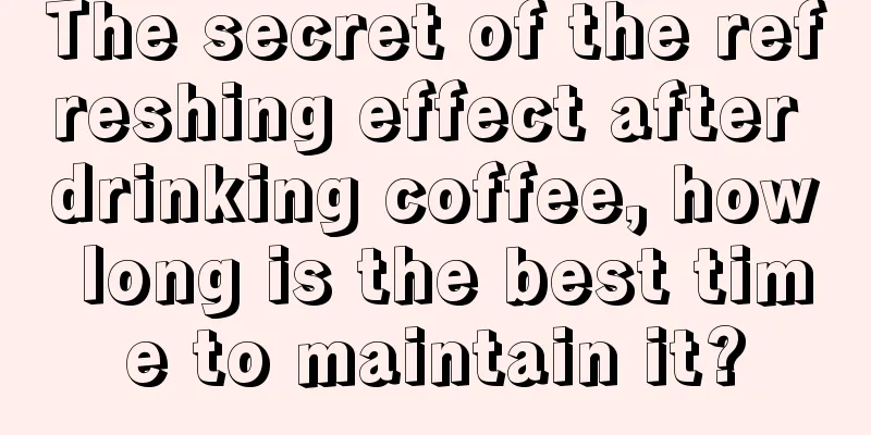 The secret of the refreshing effect after drinking coffee, how long is the best time to maintain it?