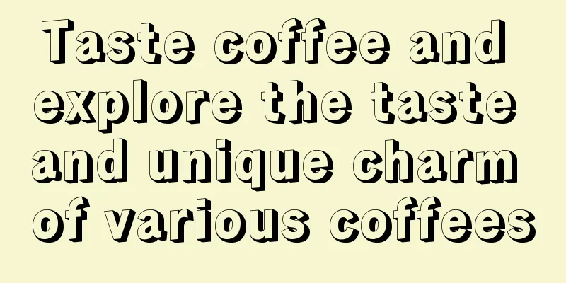 Taste coffee and explore the taste and unique charm of various coffees