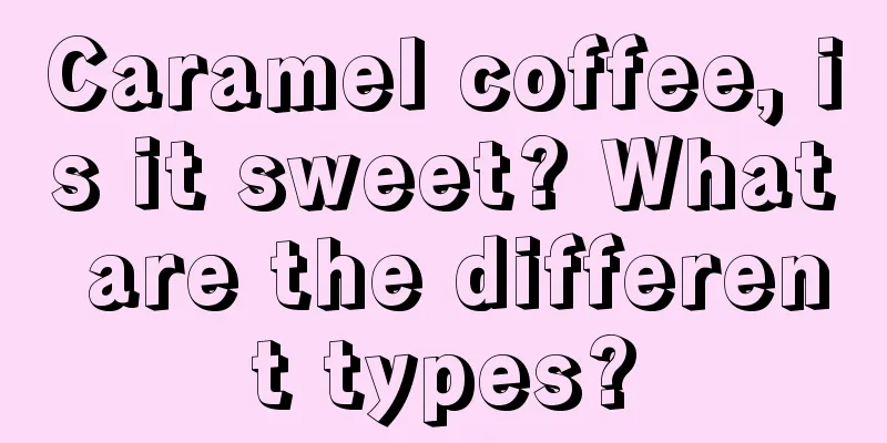 Caramel coffee, is it sweet? What are the different types?