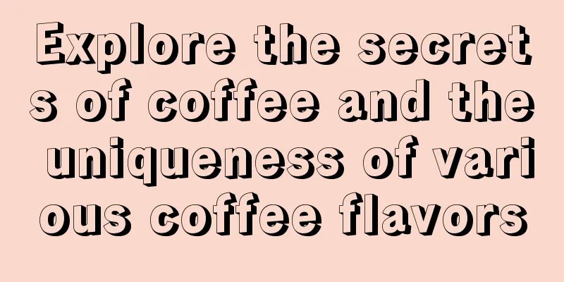 Explore the secrets of coffee and the uniqueness of various coffee flavors