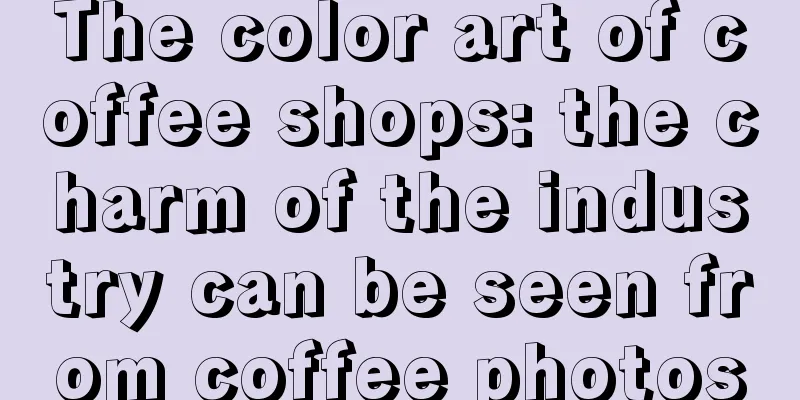 The color art of coffee shops: the charm of the industry can be seen from coffee photos