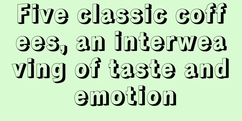 Five classic coffees, an interweaving of taste and emotion