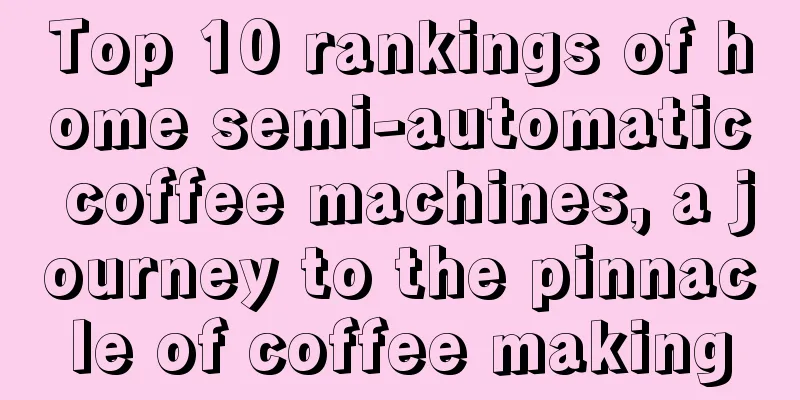 Top 10 rankings of home semi-automatic coffee machines, a journey to the pinnacle of coffee making