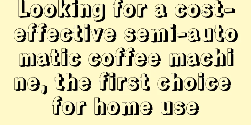 Looking for a cost-effective semi-automatic coffee machine, the first choice for home use