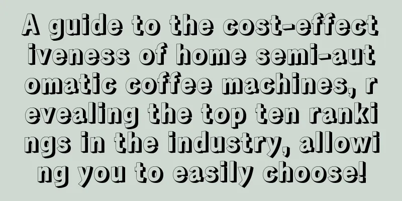 A guide to the cost-effectiveness of home semi-automatic coffee machines, revealing the top ten rankings in the industry, allowing you to easily choose!