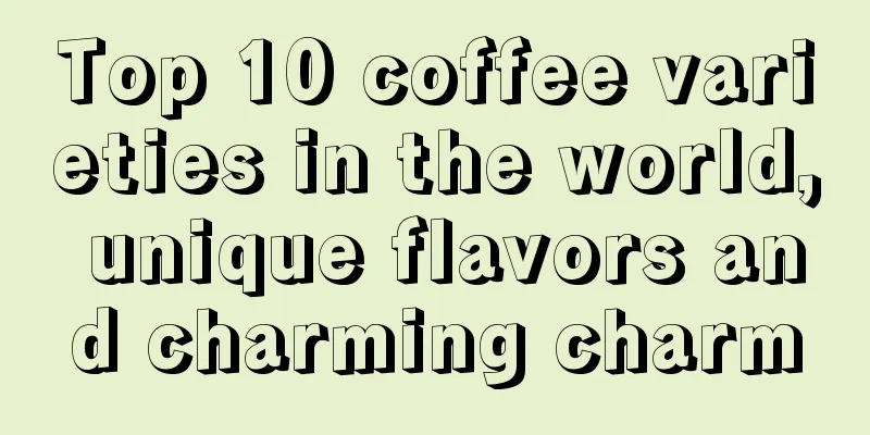 Top 10 coffee varieties in the world, unique flavors and charming charm