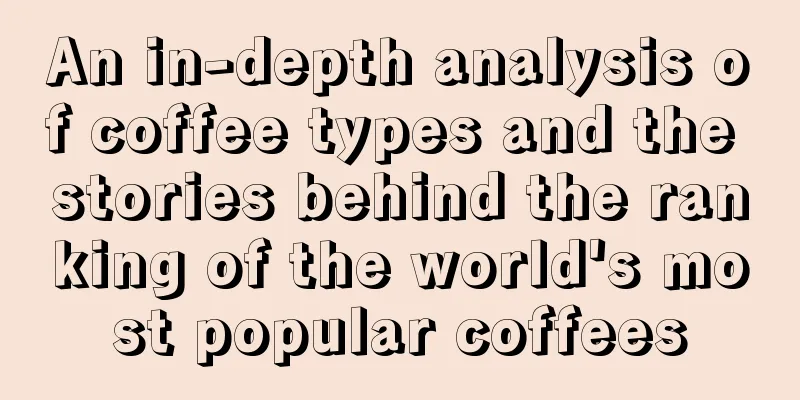 An in-depth analysis of coffee types and the stories behind the ranking of the world's most popular coffees