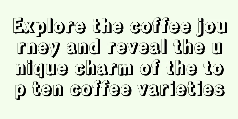 Explore the coffee journey and reveal the unique charm of the top ten coffee varieties