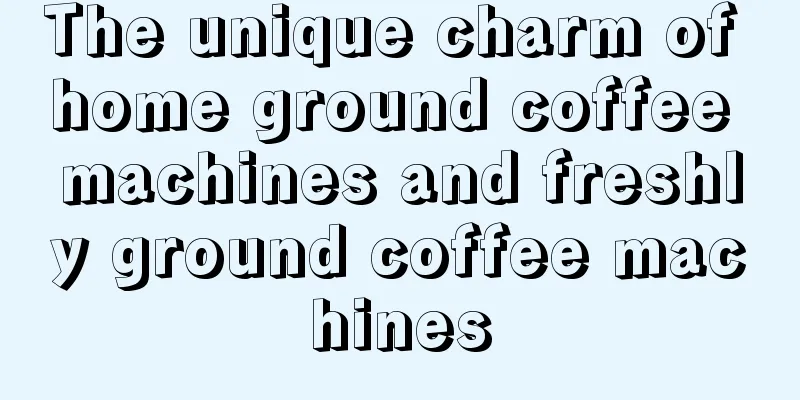 The unique charm of home ground coffee machines and freshly ground coffee machines