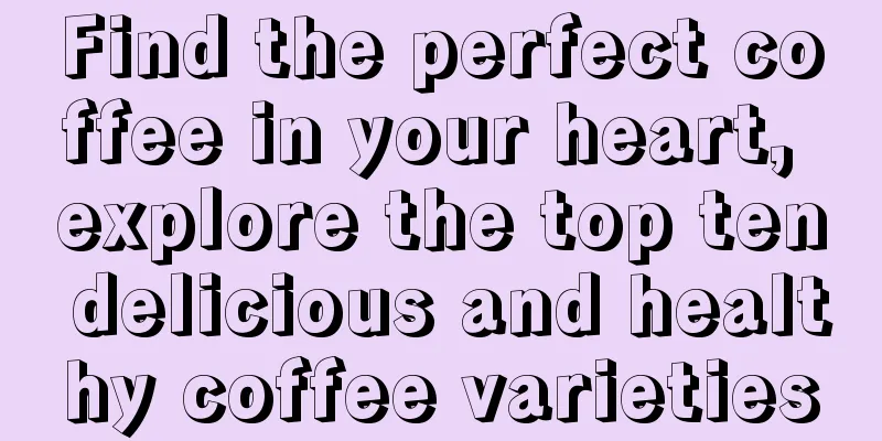 Find the perfect coffee in your heart, explore the top ten delicious and healthy coffee varieties