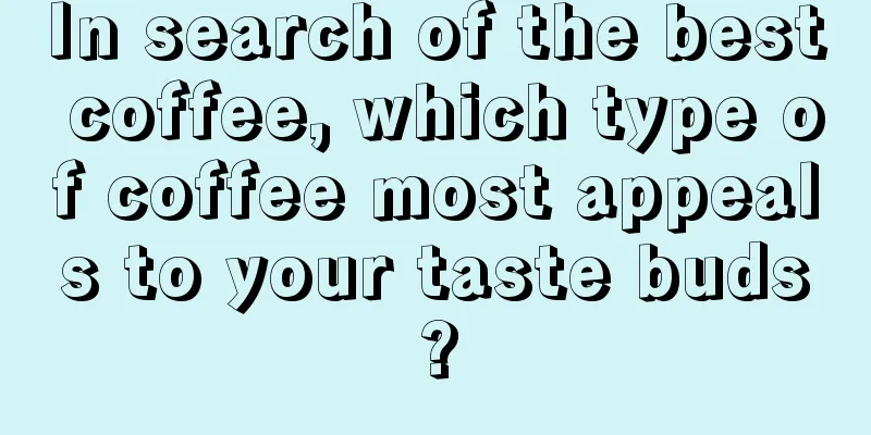 In search of the best coffee, which type of coffee most appeals to your taste buds?