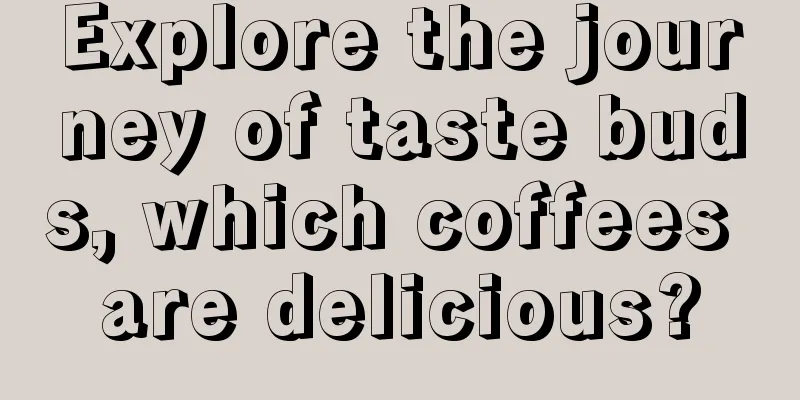 Explore the journey of taste buds, which coffees are delicious?