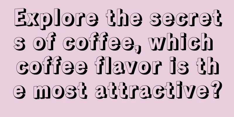 Explore the secrets of coffee, which coffee flavor is the most attractive?