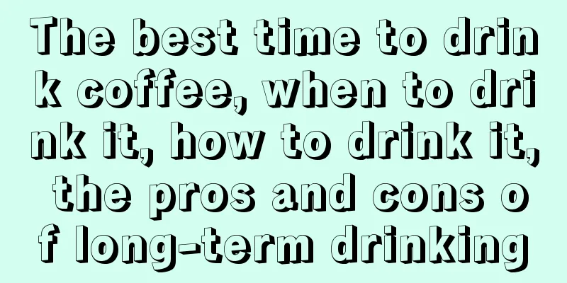 The best time to drink coffee, when to drink it, how to drink it, the pros and cons of long-term drinking