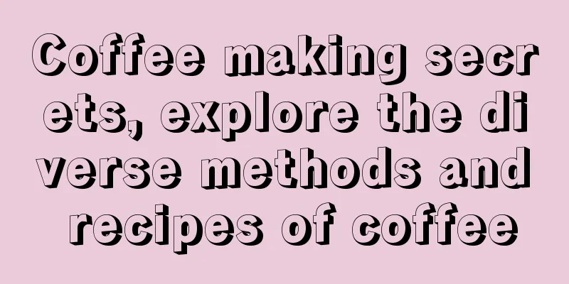 Coffee making secrets, explore the diverse methods and recipes of coffee