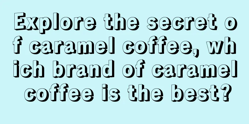 Explore the secret of caramel coffee, which brand of caramel coffee is the best?