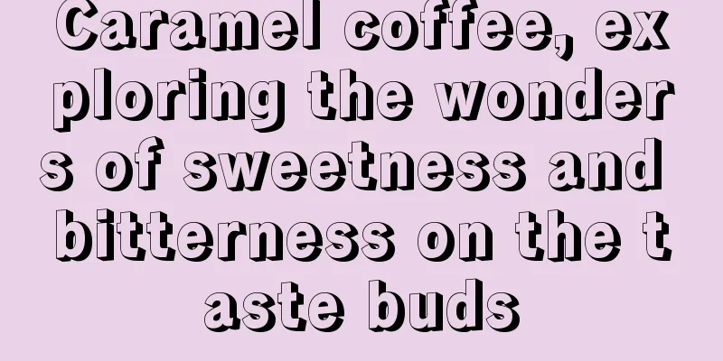 Caramel coffee, exploring the wonders of sweetness and bitterness on the taste buds