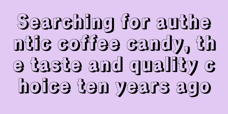 Searching for authentic coffee candy, the taste and quality choice ten years ago