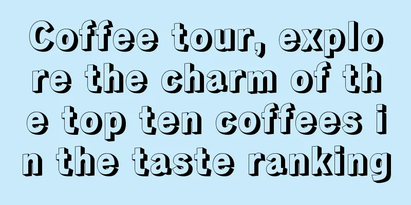 Coffee tour, explore the charm of the top ten coffees in the taste ranking