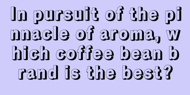 In pursuit of the pinnacle of aroma, which coffee bean brand is the best?