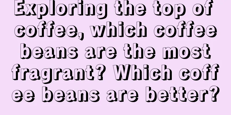 Exploring the top of coffee, which coffee beans are the most fragrant? Which coffee beans are better?