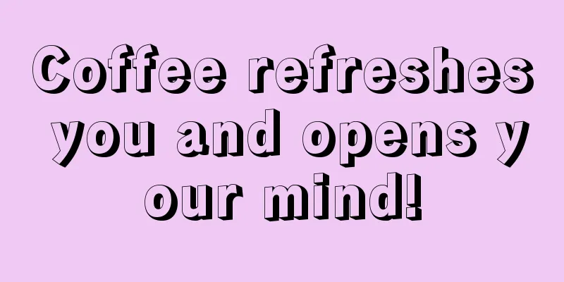 Coffee refreshes you and opens your mind!