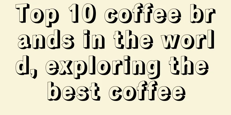 Top 10 coffee brands in the world, exploring the best coffee