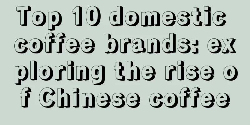 Top 10 domestic coffee brands: exploring the rise of Chinese coffee