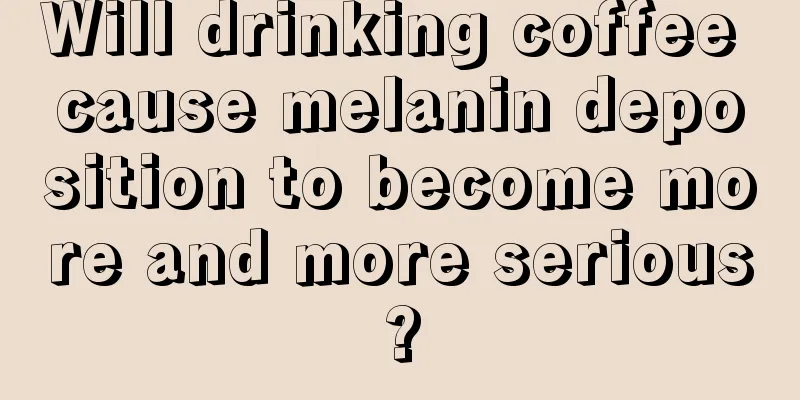 Will drinking coffee cause melanin deposition to become more and more serious?