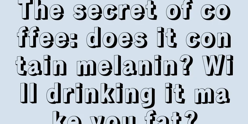 The secret of coffee: does it contain melanin? Will drinking it make you fat?