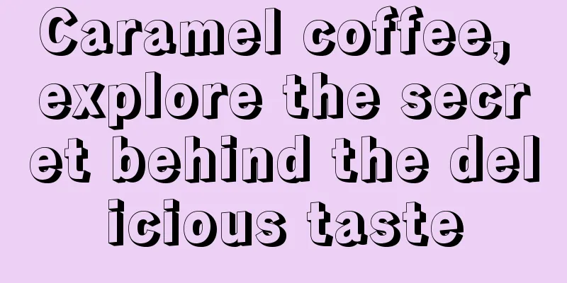 Caramel coffee, explore the secret behind the delicious taste