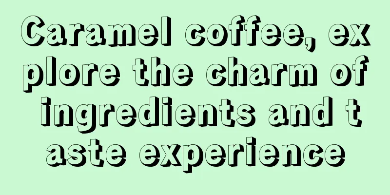 Caramel coffee, explore the charm of ingredients and taste experience